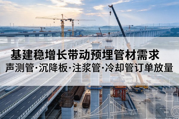 江南基建稳增长带动预埋监测管材需求，声测管、沉降板、注浆管订单持续放量