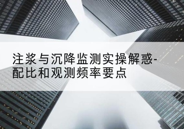 江南水泥浆配比不当会不会造成注浆管堵管？-注浆与沉降监测实操解惑-配比和观测频率要点
